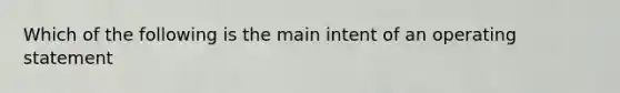 Which of the following is the main intent of an operating statement