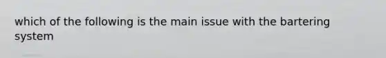 which of the following is the main issue with the bartering system