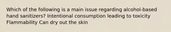 Which of the following is a main issue regarding alcohol-based hand sanitizers? Intentional consumption leading to toxicity Flammability Can dry out the skin