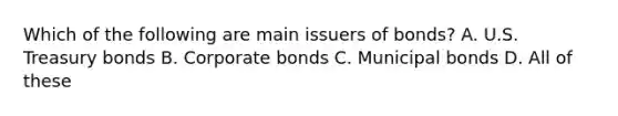 Which of the following are main issuers of bonds? A. U.S. Treasury bonds B. Corporate bonds C. Municipal bonds D. All of these