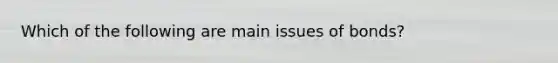 Which of the following are main issues of bonds?