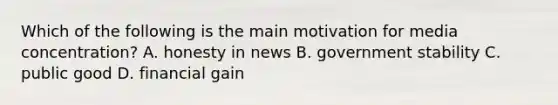 Which of the following is the main motivation for media concentration? A. honesty in news B. government stability C. public good D. financial gain