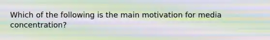 Which of the following is the main motivation for media concentration?