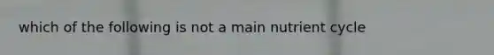 which of the following is not a main nutrient cycle