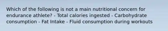 Which of the following is not a main nutritional concern for endurance athlete? - Total calories ingested - Carbohydrate consumption - Fat Intake - Fluid consumption during workouts