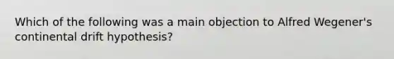 Which of the following was a main objection to Alfred Wegener's continental drift hypothesis?