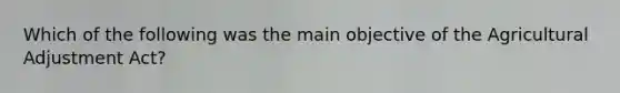Which of the following was the main objective of the Agricultural Adjustment Act?
