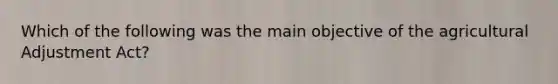 Which of the following was the main objective of the agricultural Adjustment Act?