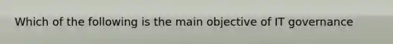 Which of the following is the main objective of IT governance