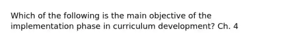 Which of the following is the main objective of the implementation phase in curriculum development? Ch. 4