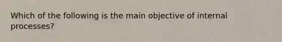 Which of the following is the main objective of internal processes?