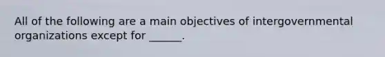 All of the following are a main objectives of intergovernmental organizations except for ______.