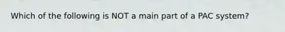 Which of the following is NOT a main part of a PAC system?