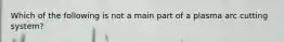 Which of the following is not a main part of a plasma arc cutting system?