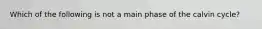 Which of the following is not a main phase of the calvin cycle?