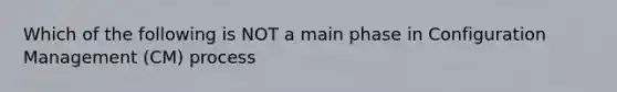 Which of the following is NOT a main phase in Configuration Management (CM) process