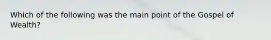 Which of the following was the main point of the Gospel of Wealth?