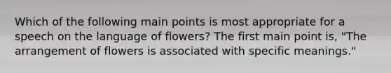 Which of the following main points is most appropriate for a speech on the language of flowers? The first main point is, "The arrangement of flowers is associated with specific meanings."