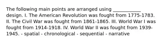 The following main points are arranged using ____________ design. I. The American Revolution was fought from 1775-1783. II. The Civil War was fought from 1861-1865. III. World War I was fought from 1914-1918. IV. World War II was fought from 1939-1945. - spatial - chronological - sequential - narrative