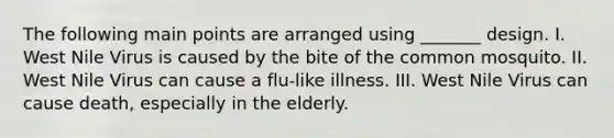 The following main points are arranged using _______ design. I. West Nile Virus is caused by the bite of the common mosquito. II. West Nile Virus can cause a flu-like illness. III. West Nile Virus can cause death, especially in the elderly.