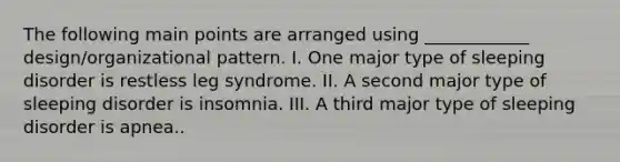 The following main points are arranged using ____________ design/organizational pattern. I. One major type of sleeping disorder is restless leg syndrome. II. A second major type of sleeping disorder is insomnia. III. A third major type of sleeping disorder is apnea..