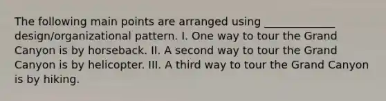 The following main points are arranged using _____________ design/organizational pattern. I. One way to tour the Grand Canyon is by horseback. II. A second way to tour the Grand Canyon is by helicopter. III. A third way to tour the Grand Canyon is by hiking.