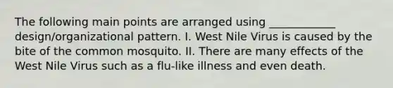 The following main points are arranged using ____________ design/organizational pattern. I. West Nile Virus is caused by the bite of the common mosquito. II. There are many effects of the West Nile Virus such as a flu-like illness and even death.