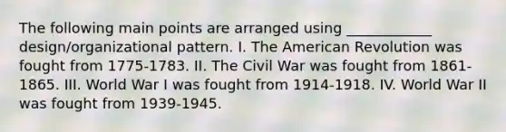 The following main points are arranged using ____________ design/organizational pattern. I. The American Revolution was fought from 1775-1783. II. The Civil War was fought from 1861-1865. III. World War I was fought from 1914-1918. IV. World War II was fought from 1939-1945.