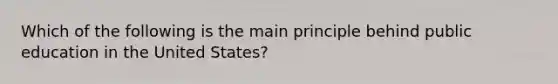 Which of the following is the main principle behind public education in the United States?