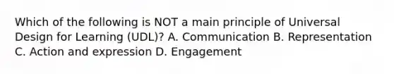 Which of the following is NOT a main principle of Universal Design for Learning (UDL)? A. Communication B. Representation C. Action and expression D. Engagement