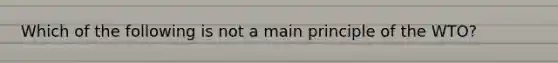 Which of the following is not a main principle of the WTO?