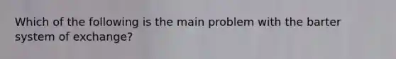 Which of the following is the main problem with the barter system of exchange?