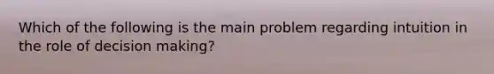 Which of the following is the main problem regarding intuition in the role of decision making?