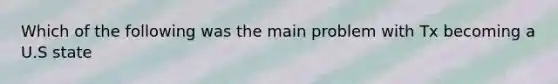 Which of the following was the main problem with Tx becoming a U.S state