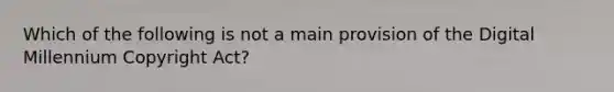 Which of the following is not a main provision of the Digital Millennium Copyright Act?