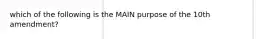 which of the following is the MAIN purpose of the 10th amendment?