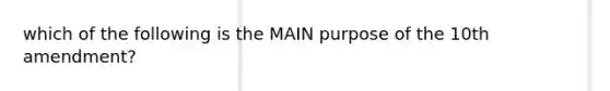 which of the following is the MAIN purpose of the 10th amendment?