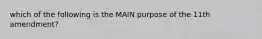 which of the following is the MAIN purpose of the 11th amendment?