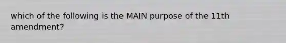 which of the following is the MAIN purpose of the 11th amendment?