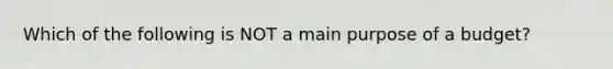 Which of the following is NOT a main purpose of a budget?