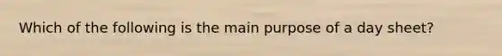 Which of the following is the main purpose of a day sheet?