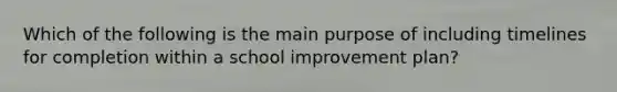 Which of the following is the main purpose of including timelines for completion within a school improvement plan?