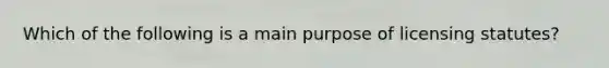 Which of the following is a main purpose of licensing statutes?