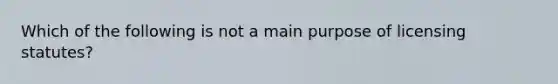 Which of the following is not a main purpose of licensing statutes?