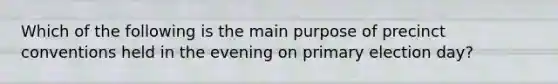 Which of the following is the main purpose of precinct conventions held in the evening on primary election day?