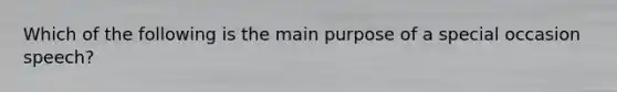 Which of the following is the main purpose of a special occasion speech?