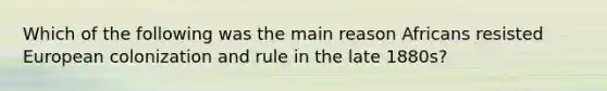 Which of the following was the main reason Africans resisted European colonization and rule in the late 1880s?