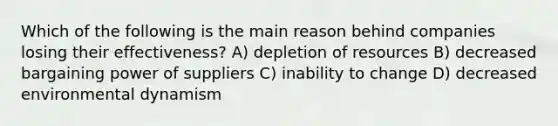 Which of the following is the main reason behind companies losing their effectiveness? A) depletion of resources B) decreased bargaining power of suppliers C) inability to change D) decreased environmental dynamism