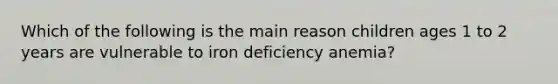 Which of the following is the main reason children ages 1 to 2 years are vulnerable to iron deficiency anemia?