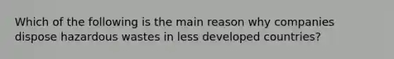 Which of the following is the main reason why companies dispose hazardous wastes in less developed countries?